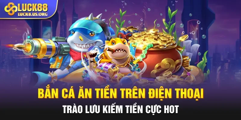 Bắn Cá Ăn Tiền Trên Điện Thoại: Trào Lưu Kiếm Tiền Cực Hot
