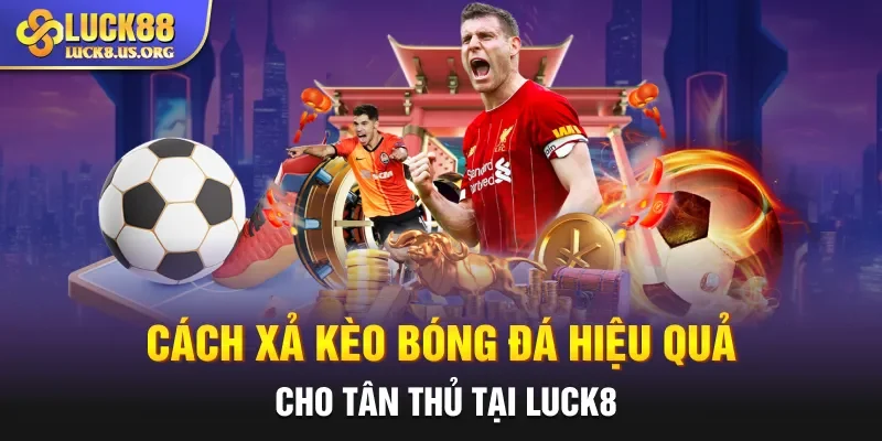 Cách Xả Kèo Bóng Đá Hiệu Quả Cho Tân Thủ Tại Luck8