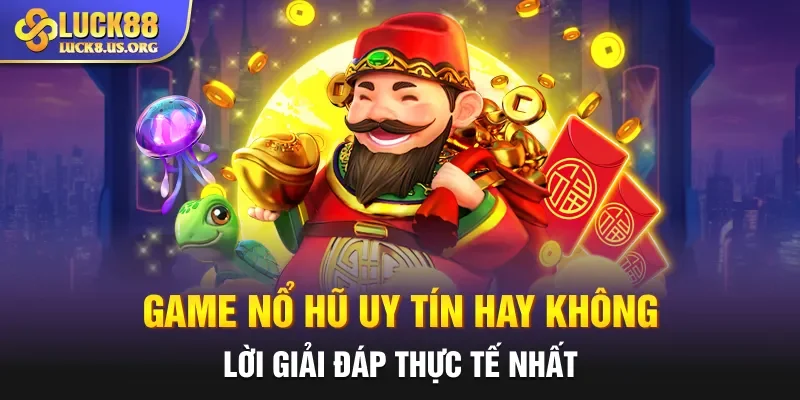 Game nổ hũ uy tín hay không, lời giải đáp thực tế nhất