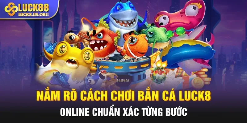 Nắm rõ cách chơi bắn cá Luck8 online chuẩn xác từng bước