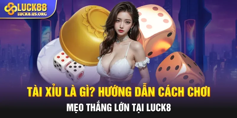 Tài Xỉu Là Gì? Hướng Dẫn Cách Chơi, Mẹo Thắng Lớn Tại Luck8