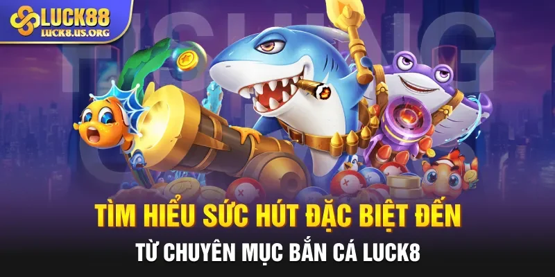 Tìm hiểu sức hút đặc biệt đến từ chuyên mục bắn cá Luck8