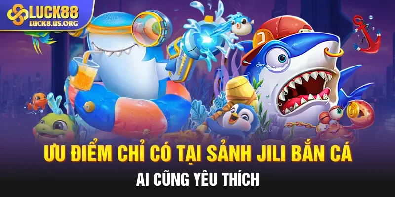 Ưu điểm chỉ có tại sảnh Jili bắn cá ai cũng yêu thích